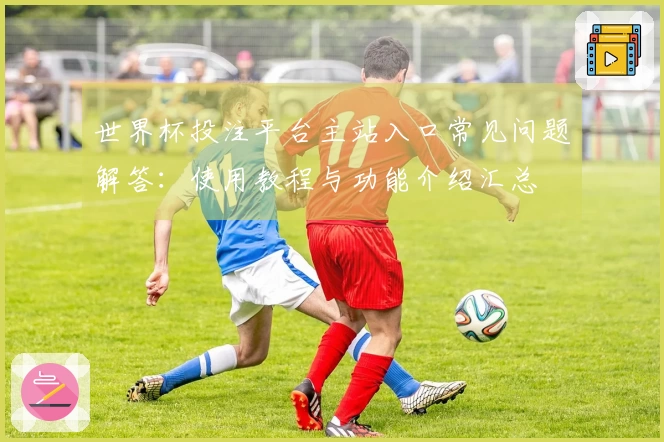 世界杯投注平台主站入口常见问题解答：使用教程与功能介绍汇总