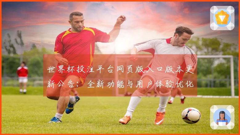 世界杯投注平台网页版入口版本更新公告：全新功能与用户体验优化详解