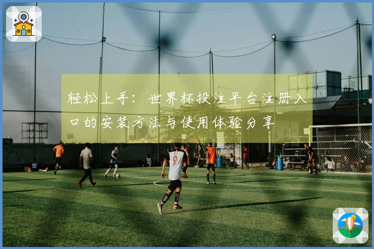 轻松上手：世界杯投注平台注册入口的安装方法与使用体验分享