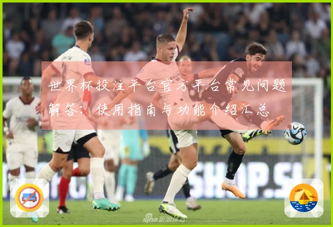 世界杯投注平台官方平台常见问题解答：使用指南与功能介绍汇总